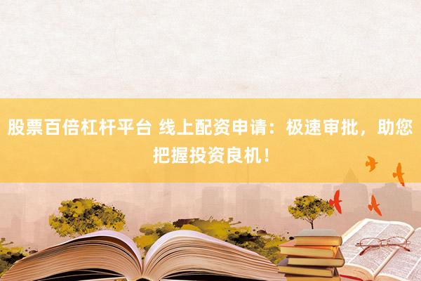 股票百倍杠杆平台 线上配资申请：极速审批，助您把握投资良机！