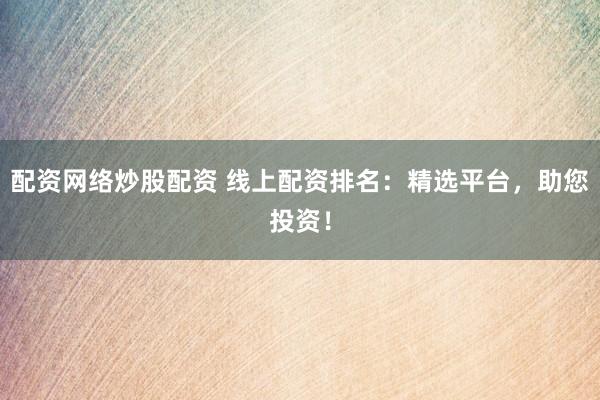 配资网络炒股配资 线上配资排名：精选平台，助您投资！