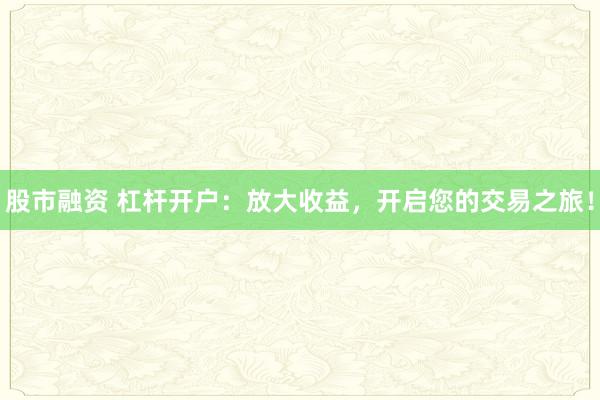 股市融资 杠杆开户：放大收益，开启您的交易之旅！