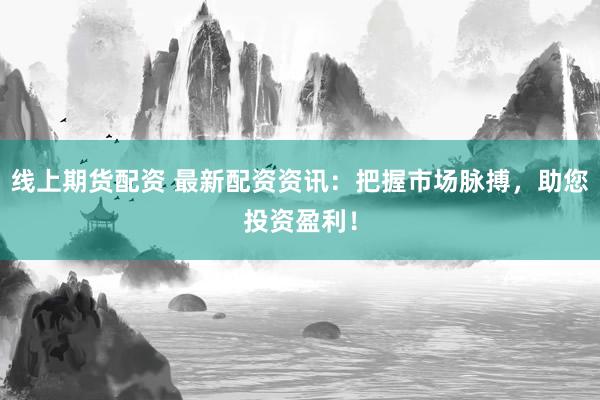 线上期货配资 最新配资资讯：把握市场脉搏，助您投资盈利！