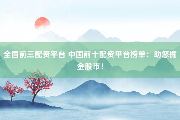 全国前三配资平台 中国前十配资平台榜单：助您掘金股市！