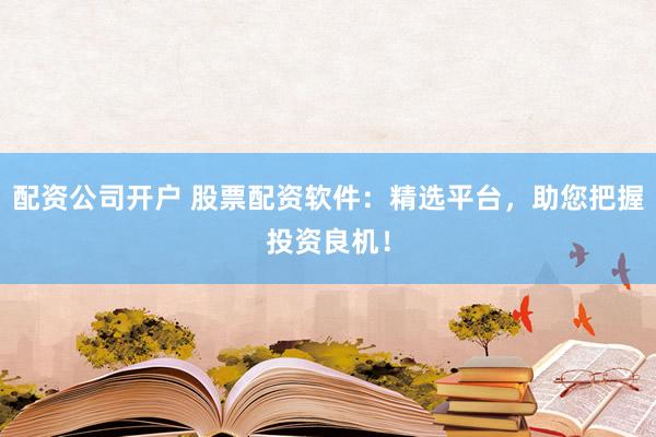 配资公司开户 股票配资软件：精选平台，助您把握投资良机！