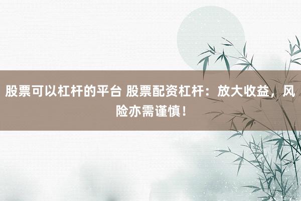 股票可以杠杆的平台 股票配资杠杆：放大收益，风险亦需谨慎！