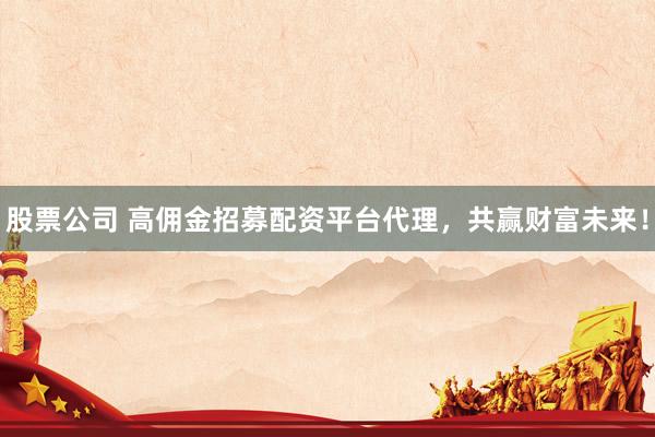 股票公司 高佣金招募配资平台代理，共赢财富未来！