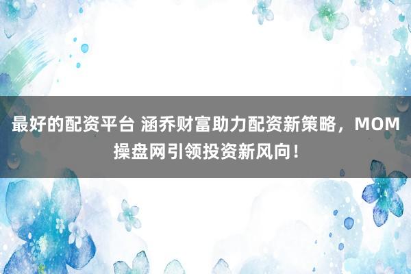 最好的配资平台 涵乔财富助力配资新策略，MOM操盘网引领投资新风向！
