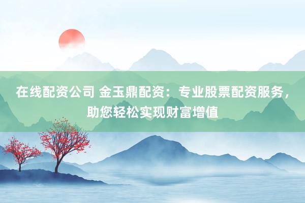 在线配资公司 金玉鼎配资：专业股票配资服务，助您轻松实现财富增值