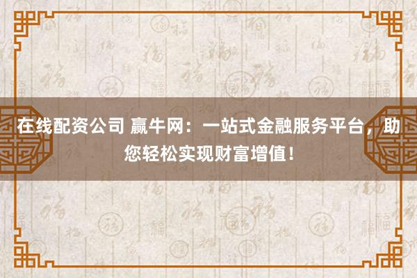 在线配资公司 赢牛网：一站式金融服务平台，助您轻松实现财富增值！