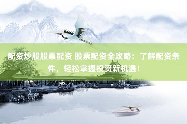 配资炒股股票配资 股票配资全攻略：了解配资条件，轻松掌握投资新机遇！