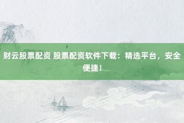 财云股票配资 股票配资软件下载：精选平台，安全便捷！