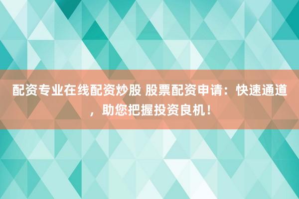 配资专业在线配资炒股 股票配资申请：快速通道，助您把握投资良机！
