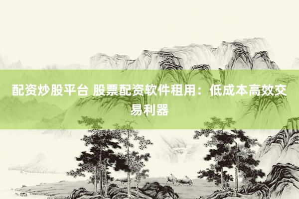 配资炒股平台 股票配资软件租用：低成本高效交易利器