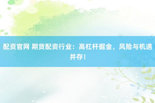 配资官网 期货配资行业：高杠杆掘金，风险与机遇并存！