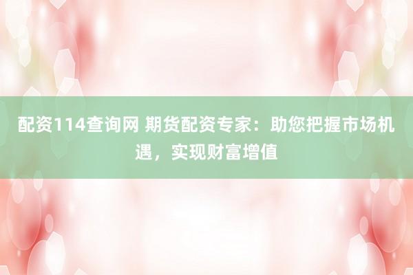配资114查询网 期货配资专家：助您把握市场机遇，实现财富增值