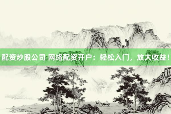 配资炒股公司 网络配资开户：轻松入门，放大收益！