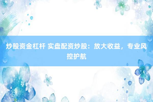 炒股资金杠杆 实盘配资炒股：放大收益，专业风控护航