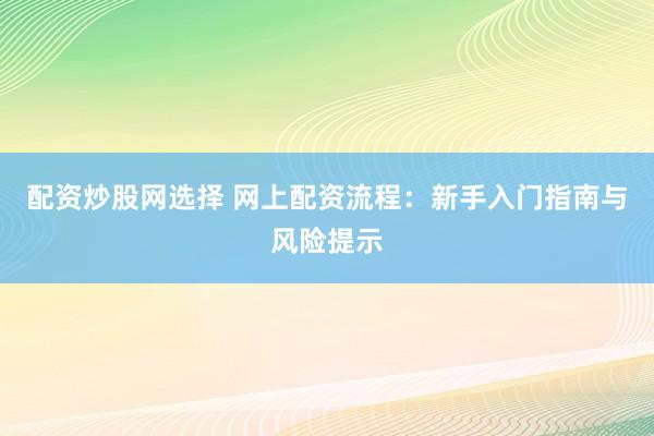 配资炒股网选择 网上配资流程：新手入门指南与风险提示