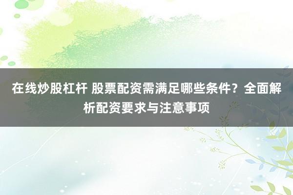 在线炒股杠杆 股票配资需满足哪些条件？全面解析配资要求与注意事项