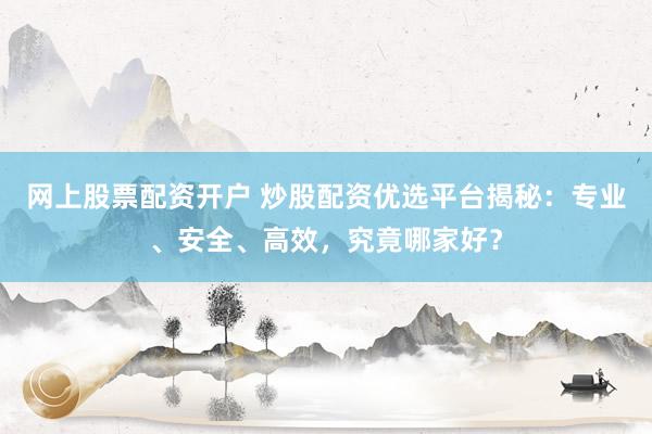 网上股票配资开户 炒股配资优选平台揭秘：专业、安全、高效，究竟哪家好？