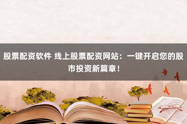 股票配资软件 线上股票配资网站：一键开启您的股市投资新篇章！