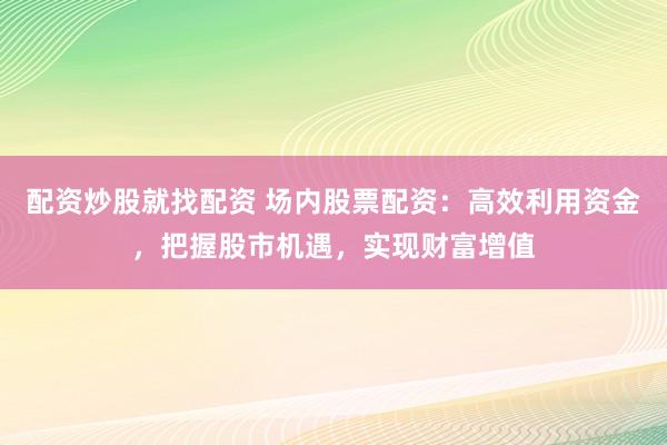 配资炒股就找配资 场内股票配资：高效利用资金，把握股市机遇，实现财富增值