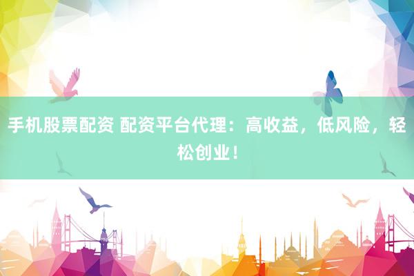 手机股票配资 配资平台代理：高收益，低风险，轻松创业！