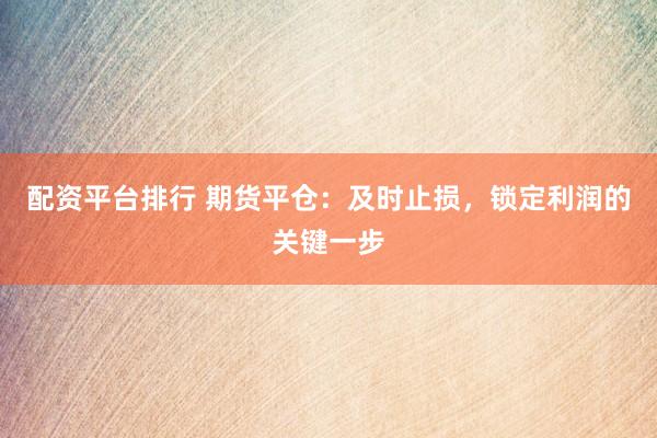 配资平台排行 期货平仓：及时止损，锁定利润的关键一步
