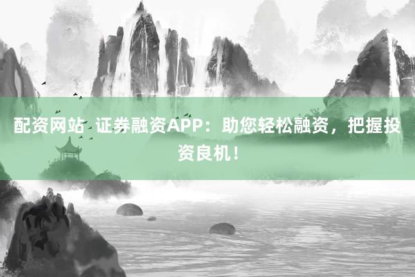 配资网站  证券融资APP：助您轻松融资，把握投资良机！