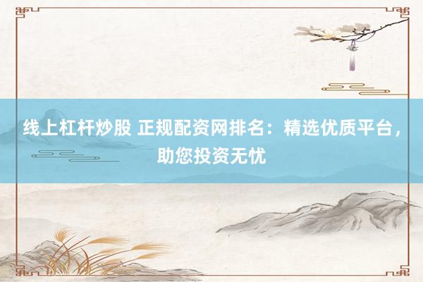 线上杠杆炒股 正规配资网排名：精选优质平台，助您投资无忧