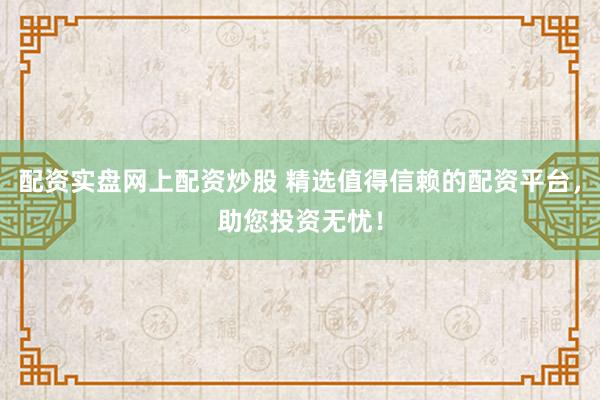 配资实盘网上配资炒股 精选值得信赖的配资平台，助您投资无忧！