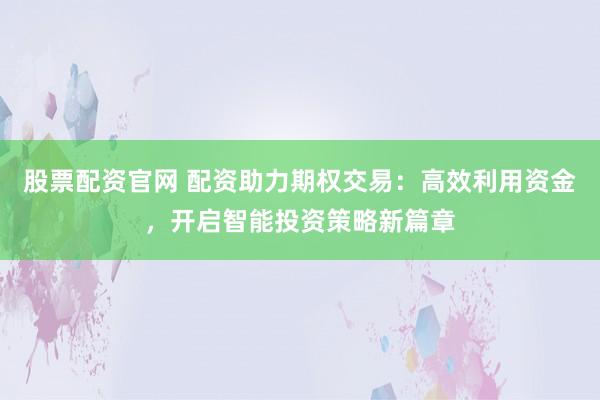 股票配资官网 配资助力期权交易：高效利用资金，开启智能投资策略新篇章
