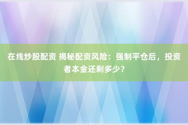在线炒股配资 揭秘配资风险：强制平仓后，投资者本金还剩多少？