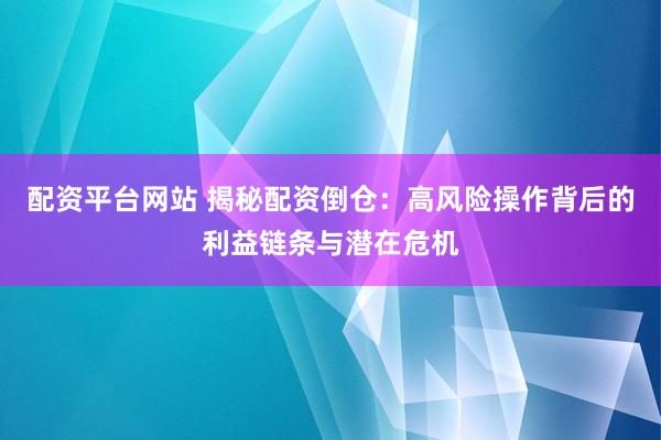 配资平台网站 揭秘配资倒仓：高风险操作背后的利益链条与潜在危机
