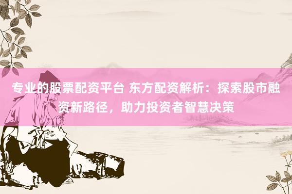 专业的股票配资平台 东方配资解析：探索股市融资新路径，助力投资者智慧决策