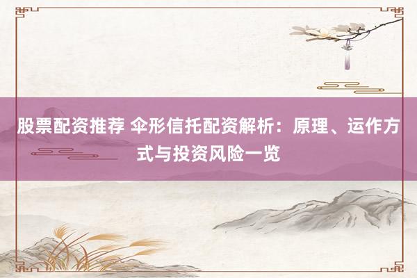 股票配资推荐 伞形信托配资解析：原理、运作方式与投资风险一览