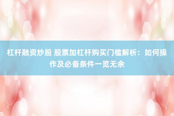 杠杆融资炒股 股票加杠杆购买门槛解析：如何操作及必备条件一览无余