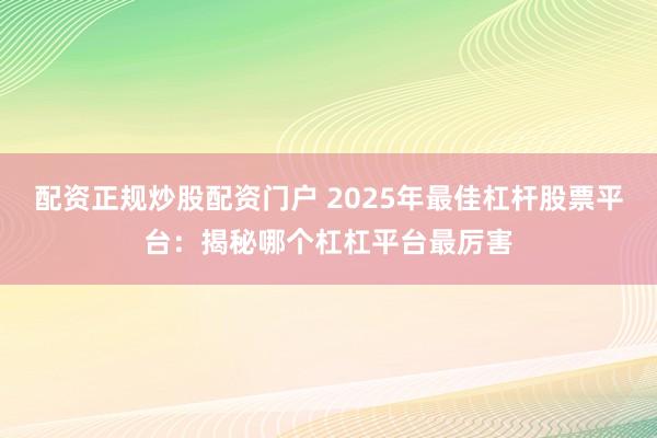 配资正规炒股配资门户 2025年最佳杠杆股票平台：揭秘哪个杠杠平台最厉害