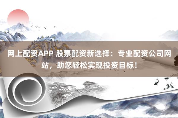 网上配资APP 股票配资新选择：专业配资公司网站，助您轻松实现投资目标！