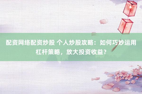 配资网络配资炒股 个人炒股攻略：如何巧妙运用杠杆策略，放大投资收益？