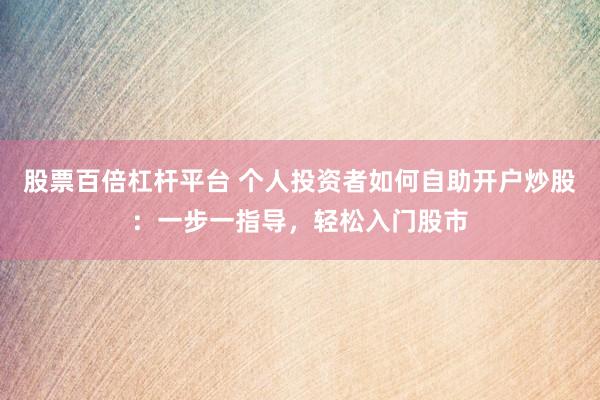 股票百倍杠杆平台 个人投资者如何自助开户炒股：一步一指导，轻松入门股市