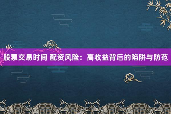 股票交易时间 配资风险：高收益背后的陷阱与防范