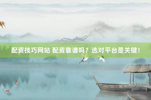 配资技巧网站 配资靠谱吗？选对平台是关键！
