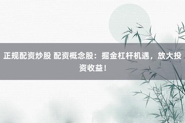 正规配资炒股 配资概念股：掘金杠杆机遇，放大投资收益！