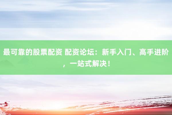 最可靠的股票配资 配资论坛：新手入门、高手进阶，一站式解决！