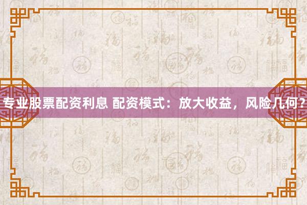 专业股票配资利息 配资模式：放大收益，风险几何？
