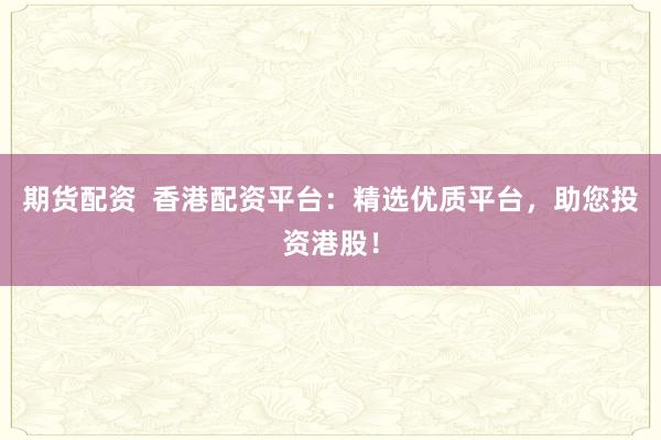 期货配资  香港配资平台：精选优质平台，助您投资港股！