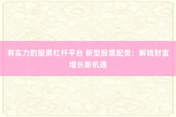 有实力的股票杠杆平台 新型股票配资：解锁财富增长新机遇