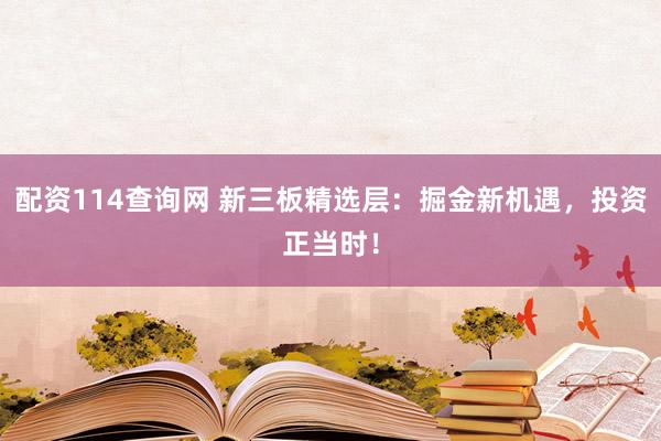 配资114查询网 新三板精选层：掘金新机遇，投资正当时！