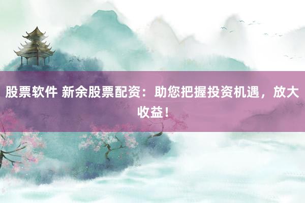 股票软件 新余股票配资：助您把握投资机遇，放大收益！
