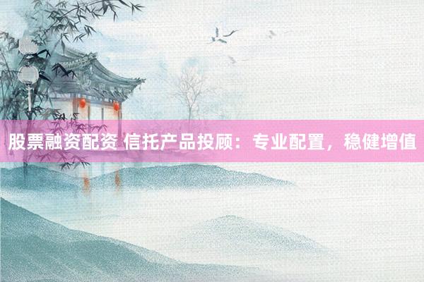 股票融资配资 信托产品投顾：专业配置，稳健增值