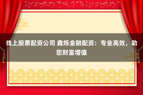 线上股票配资公司 鑫烁金融配资：专业高效，助您财富增值